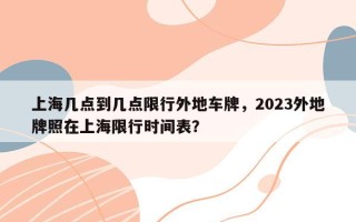 上海几点到几点限行外地车牌，2023外地牌照在上海限行时间表？