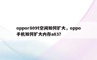 oppor809t空间如何扩大，oppo手机如何扩大内存a83？