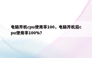 电脑开机cpu使用率100，电脑开机后cpu使用率100%？