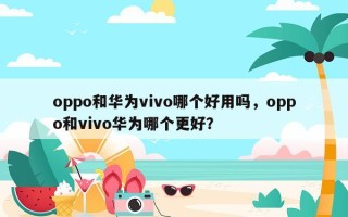 oppo和华为vivo哪个好用吗，oppo和vivo华为哪个更好？